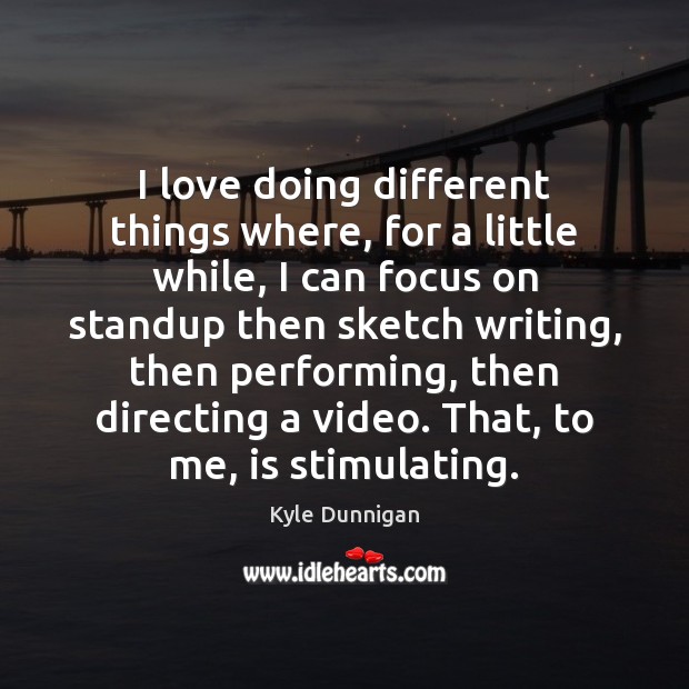 I love doing different things where, for a little while, I can Kyle Dunnigan Picture Quote