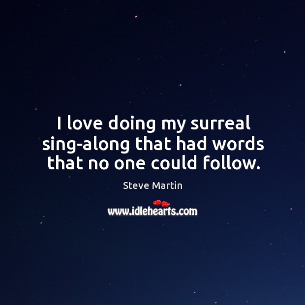 I love doing my surreal sing-along that had words that no one could follow. Steve Martin Picture Quote