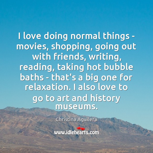 I love doing normal things – movies, shopping, going out with friends, 