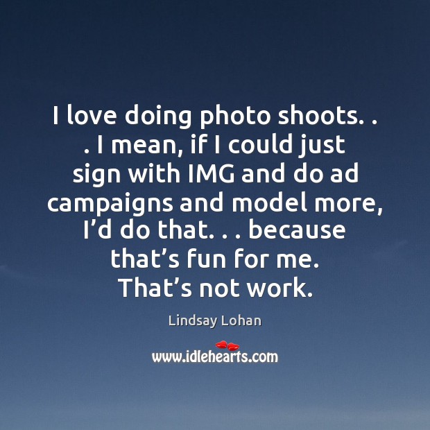 I love doing photo shoots. . . I mean, if I could just sign Lindsay Lohan Picture Quote