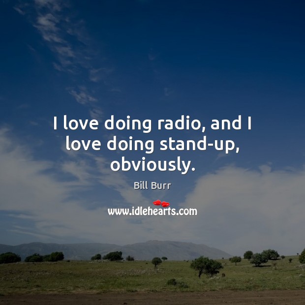 I love doing radio, and I love doing stand-up, obviously. Bill Burr Picture Quote