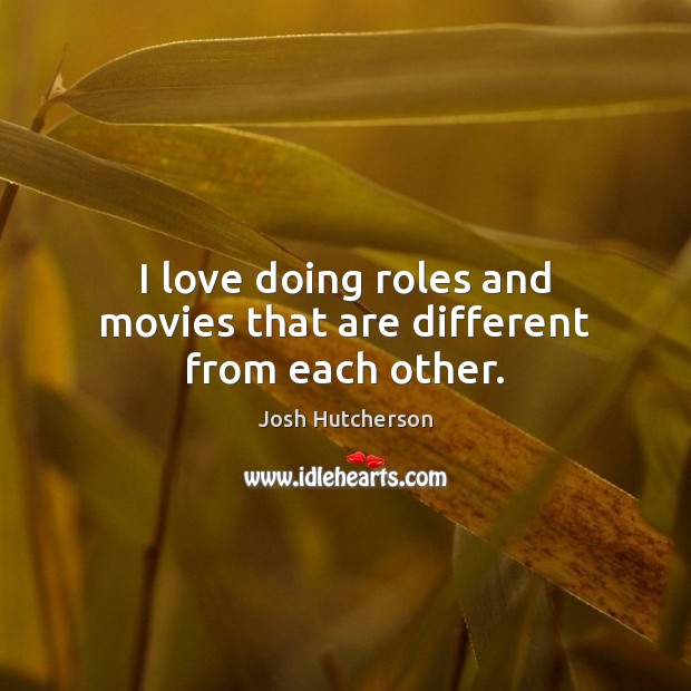 I love doing roles and movies that are different from each other. Josh Hutcherson Picture Quote