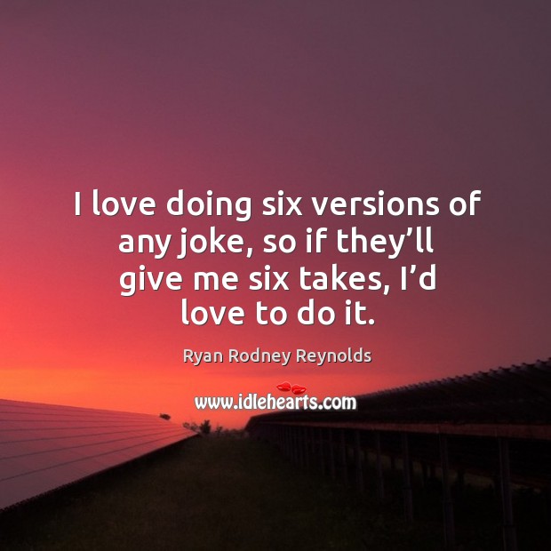 I love doing six versions of any joke, so if they’ll give me six takes, I’d love to do it. Ryan Rodney Reynolds Picture Quote