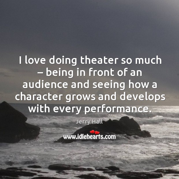 I love doing theater so much – being in front of an audience and seeing how a character Jerry Hall Picture Quote