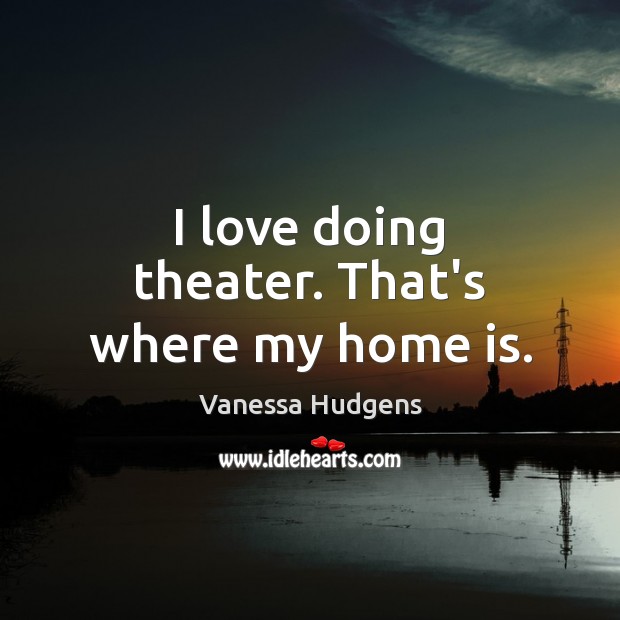 I love doing theater. That’s where my home is. Vanessa Hudgens Picture Quote