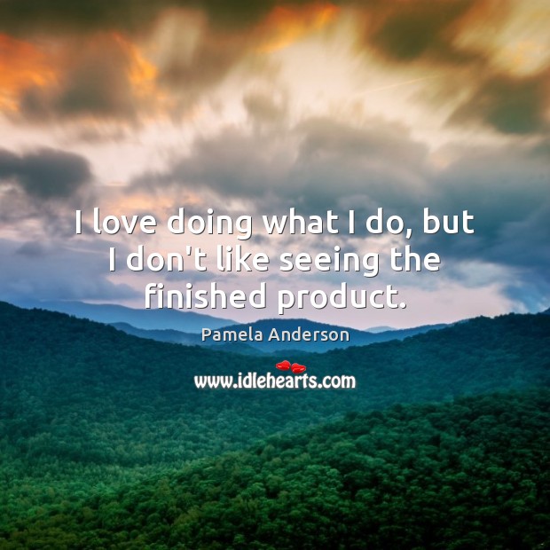 I love doing what I do, but I don’t like seeing the finished product. Pamela Anderson Picture Quote