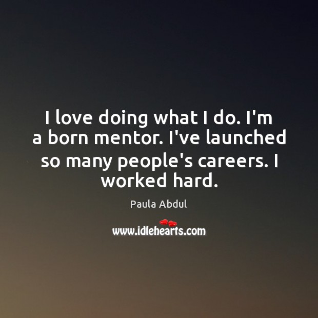 I love doing what I do. I’m a born mentor. I’ve launched Paula Abdul Picture Quote