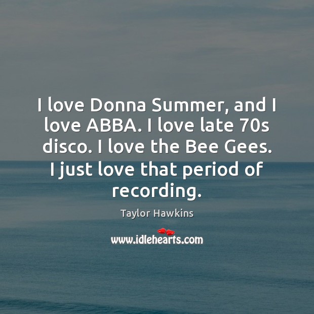 I love Donna Summer, and I love ABBA. I love late 70s Taylor Hawkins Picture Quote