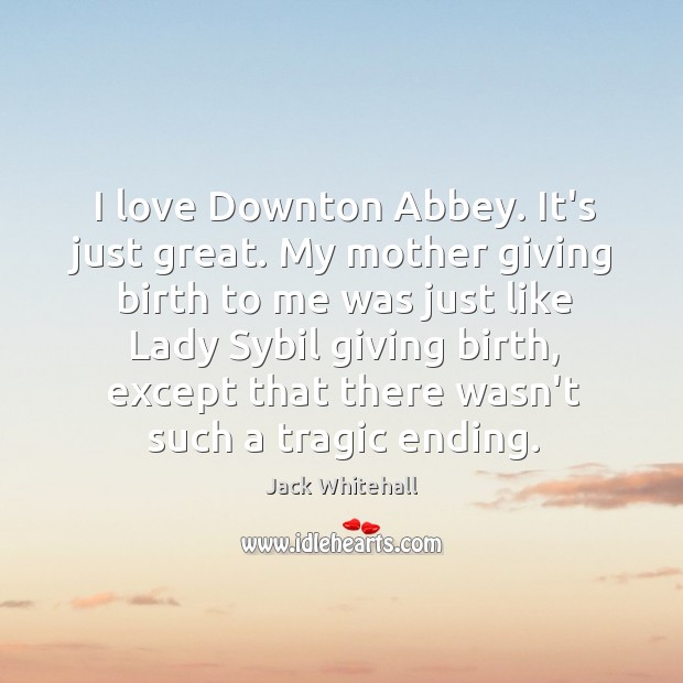 I love Downton Abbey. It’s just great. My mother giving birth to Jack Whitehall Picture Quote
