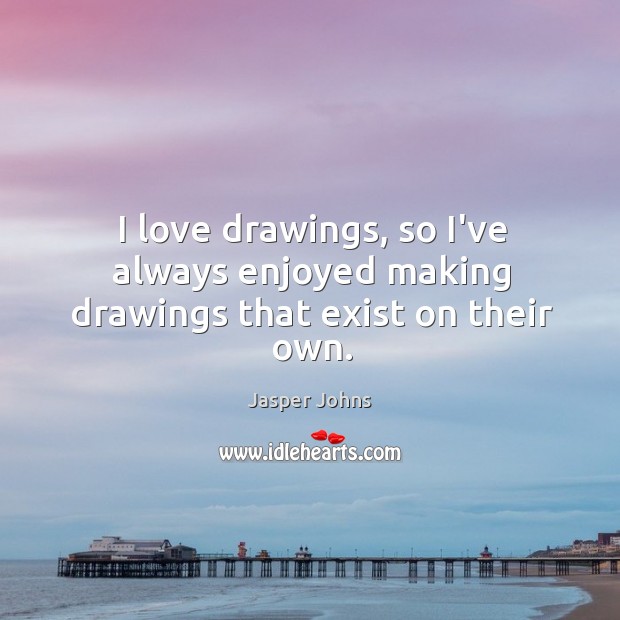 I love drawings, so I’ve always enjoyed making drawings that exist on their own. Jasper Johns Picture Quote