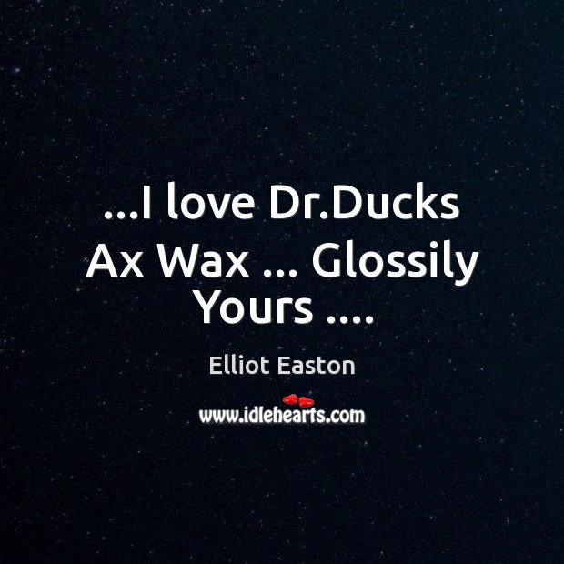 …I love Dr.Ducks Ax Wax … Glossily Yours …. 