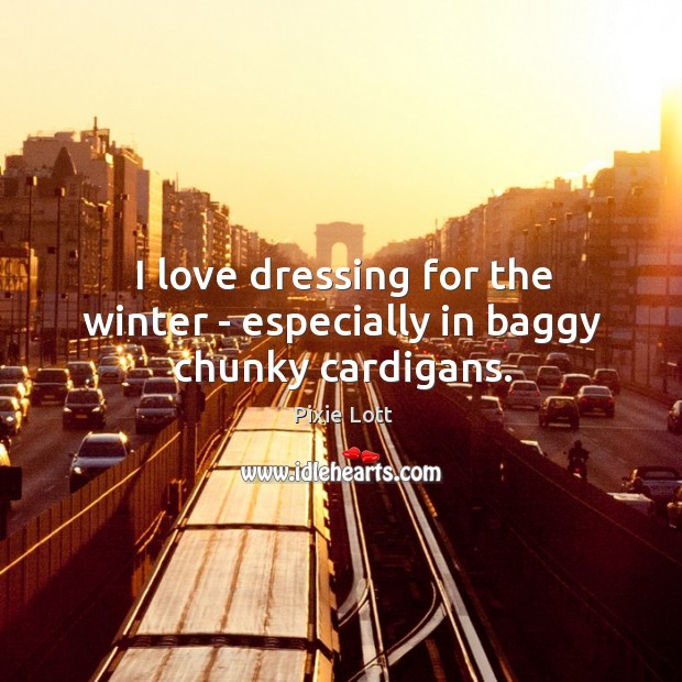 I love dressing for the winter – especially in baggy chunky cardigans. Pixie Lott Picture Quote