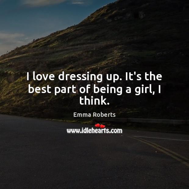 I love dressing up. It’s the best part of being a girl, I think. Emma Roberts Picture Quote