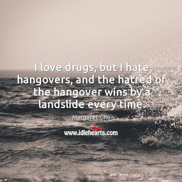 I love drugs, but I hate hangovers, and the hatred of the hangover wins by a landslide every time. Margaret Cho Picture Quote