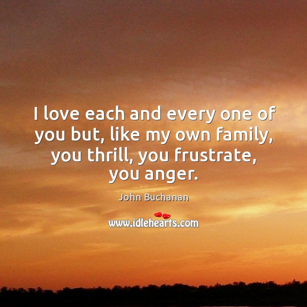 I love each and every one of you but, like my own family, you thrill, you frustrate, you anger. John Buchanan Picture Quote