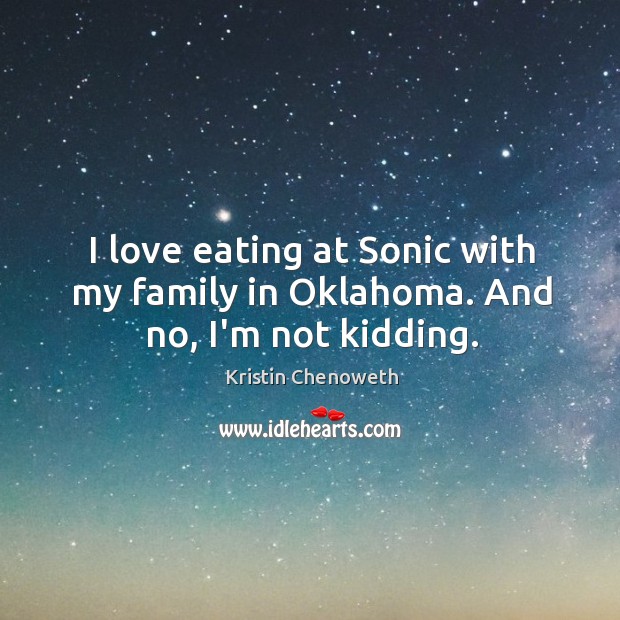 I love eating at Sonic with my family in Oklahoma. And no, I’m not kidding. Kristin Chenoweth Picture Quote