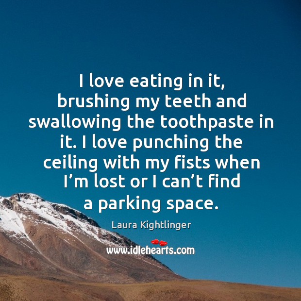 I love eating in it, brushing my teeth and swallowing the toothpaste in it. Laura Kightlinger Picture Quote