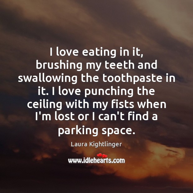 I love eating in it, brushing my teeth and swallowing the toothpaste Laura Kightlinger Picture Quote