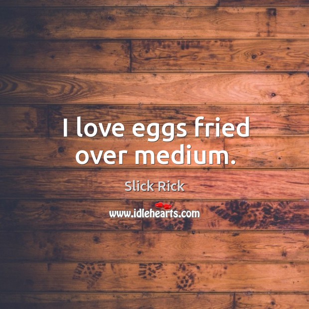 I love eggs fried over medium. Slick Rick Picture Quote