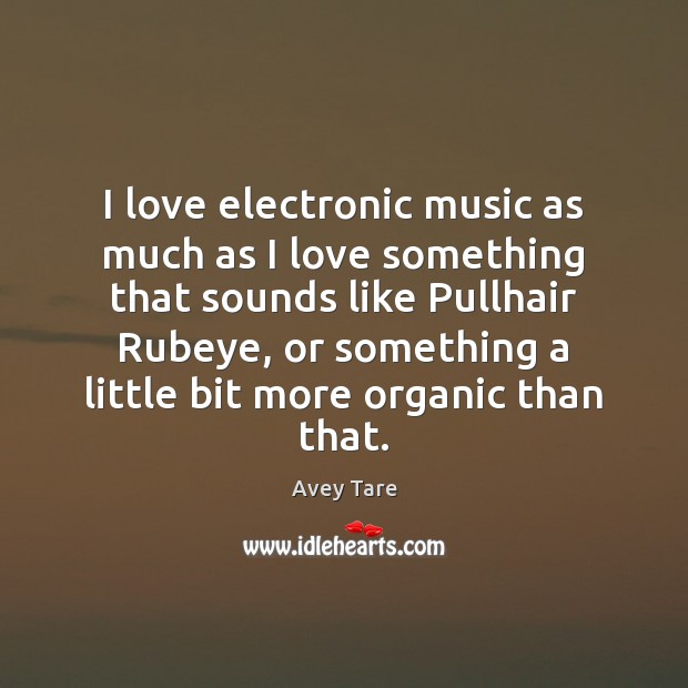 I love electronic music as much as I love something that sounds Image