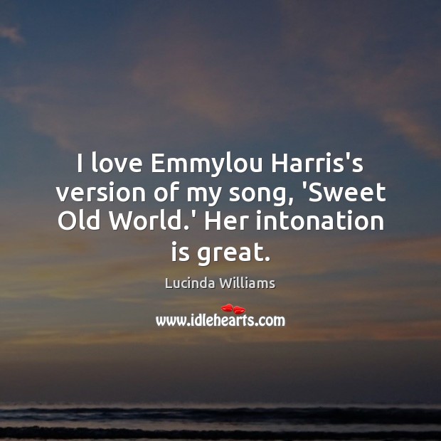 I love Emmylou Harris’s version of my song, ‘Sweet Old World.’ Her intonation is great. Lucinda Williams Picture Quote