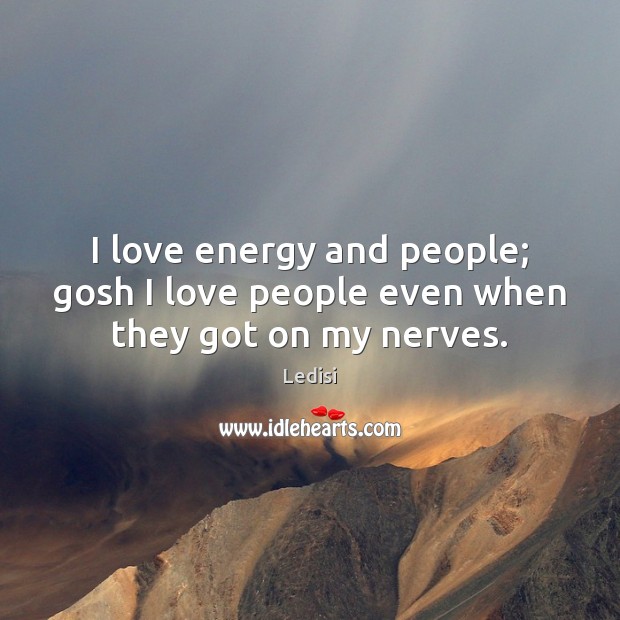 I love energy and people; gosh I love people even when they got on my nerves. Ledisi Picture Quote