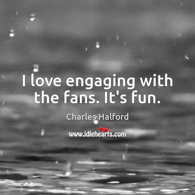 I love engaging with the fans. It’s fun. Charles Halford Picture Quote