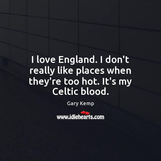 I love England. I don’t really like places when they’re too hot. It’s my Celtic blood. Gary Kemp Picture Quote