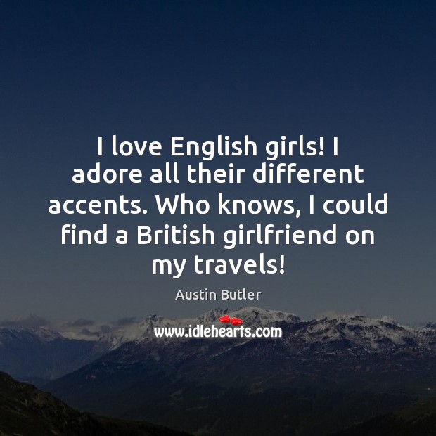 I love English girls! I adore all their different accents. Who knows, Image