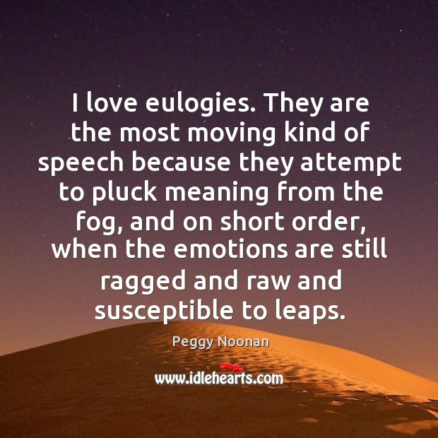 I love eulogies. They are the most moving kind of speech because they attempt to pluck meaning from the fog Peggy Noonan Picture Quote