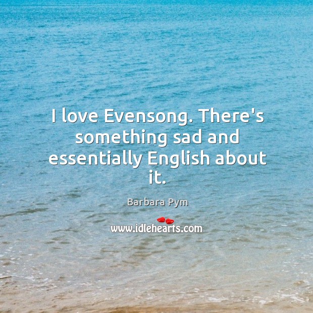I love Evensong. There’s something sad and essentially English about it. Barbara Pym Picture Quote