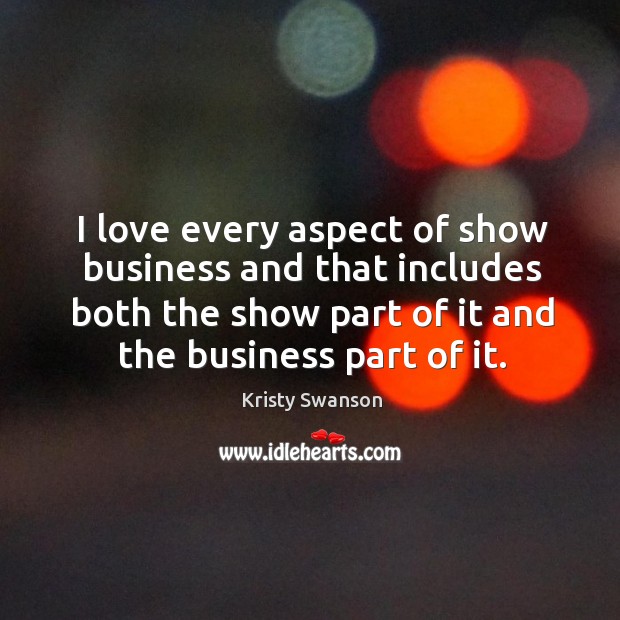 I love every aspect of show business and that includes both the show part of it and the business part of it. Kristy Swanson Picture Quote