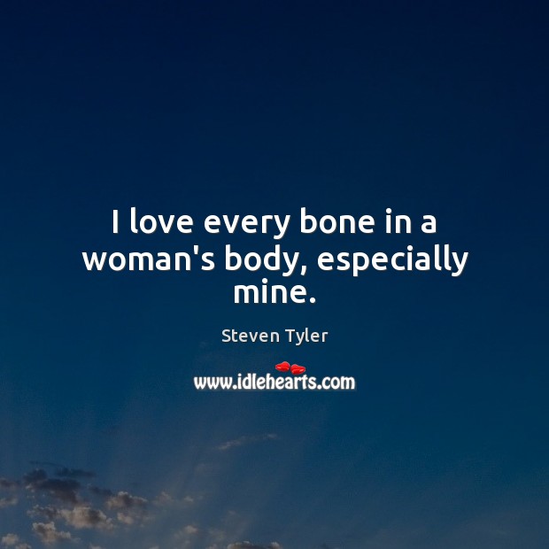 I love every bone in a woman’s body, especially mine. Steven Tyler Picture Quote