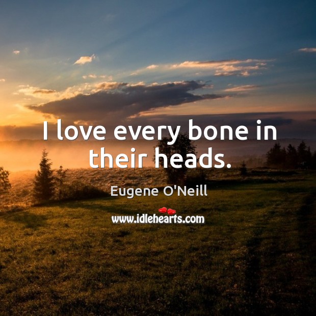 I love every bone in their heads. Eugene O’Neill Picture Quote
