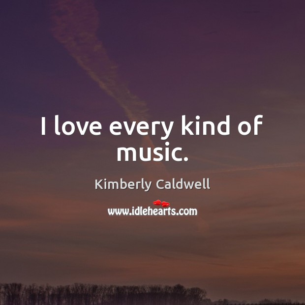 I love every kind of music. Kimberly Caldwell Picture Quote