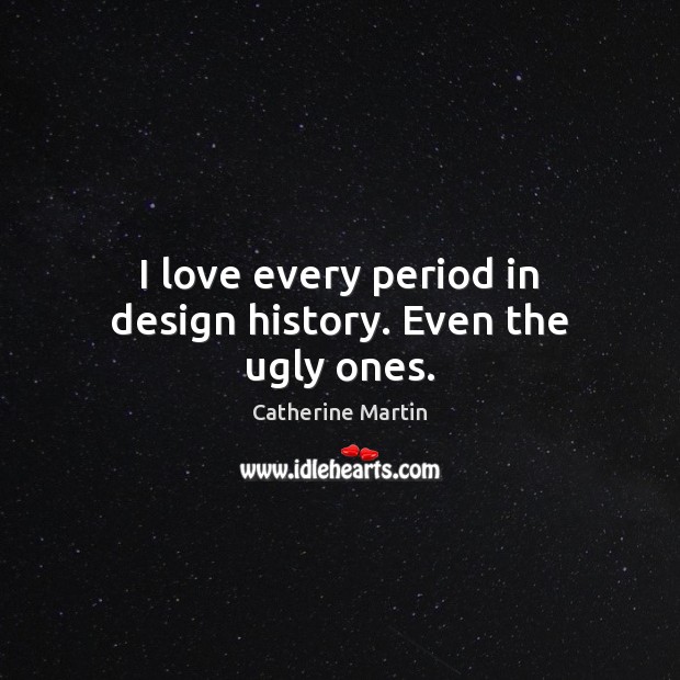 I love every period in design history. Even the ugly ones. Catherine Martin Picture Quote