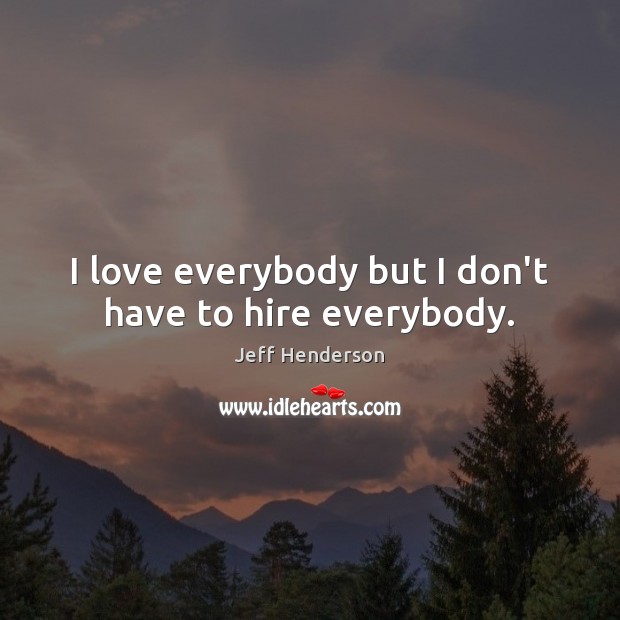 I love everybody but I don’t have to hire everybody. Jeff Henderson Picture Quote
