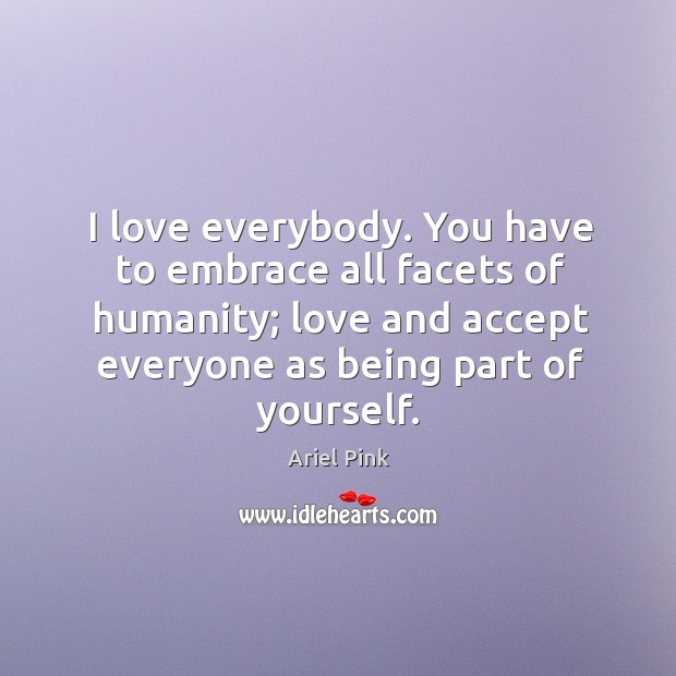 I love everybody. You have to embrace all facets of humanity; love Ariel Pink Picture Quote