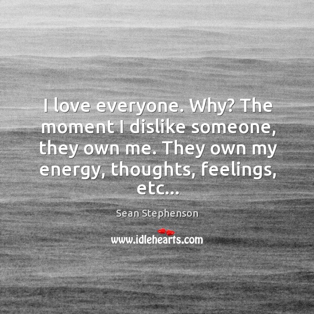 I love everyone. Why? The moment I dislike someone, they own me. Sean Stephenson Picture Quote