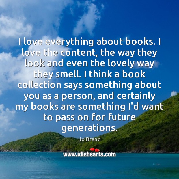 I love everything about books. I love the content, the way they Jo Brand Picture Quote
