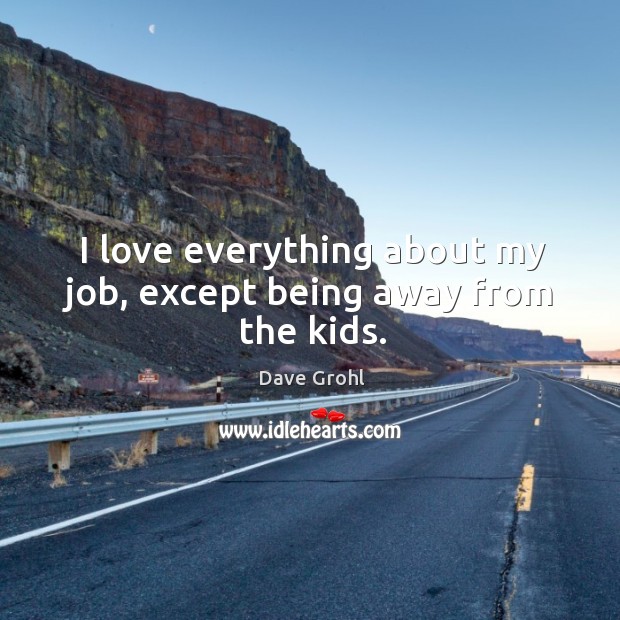 I love everything about my job, except being away from the kids. Dave Grohl Picture Quote