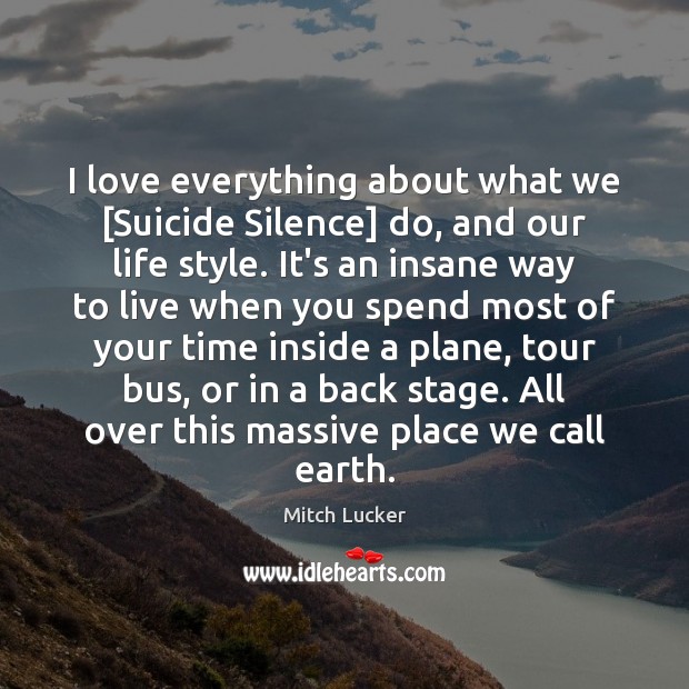 I love everything about what we [Suicide Silence] do, and our life Mitch Lucker Picture Quote