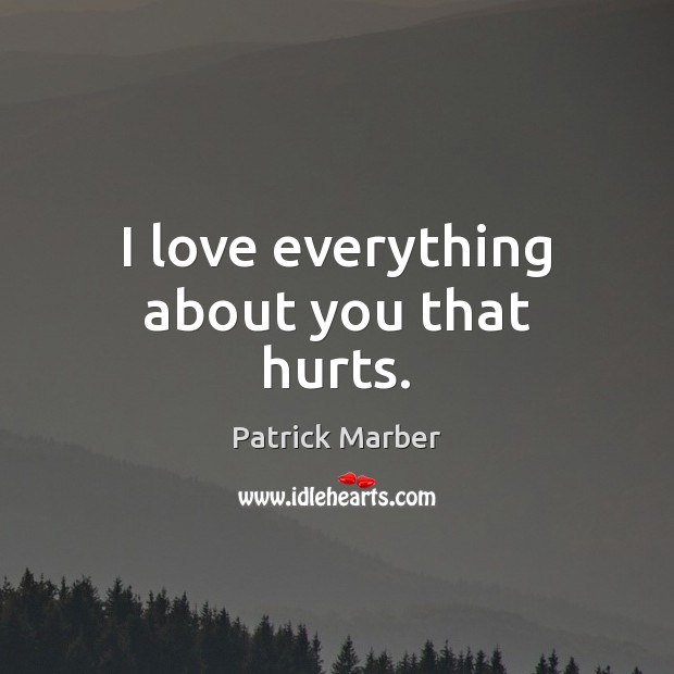I love everything about you that hurts. Patrick Marber Picture Quote