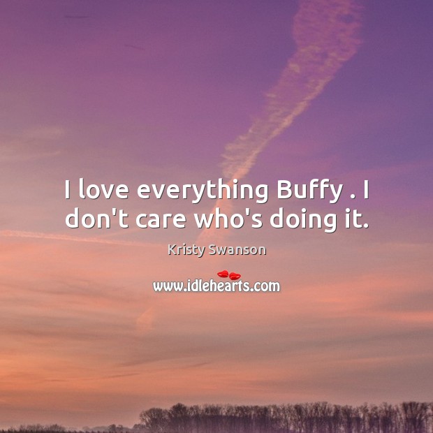 I love everything Buffy . I don’t care who’s doing it. Kristy Swanson Picture Quote
