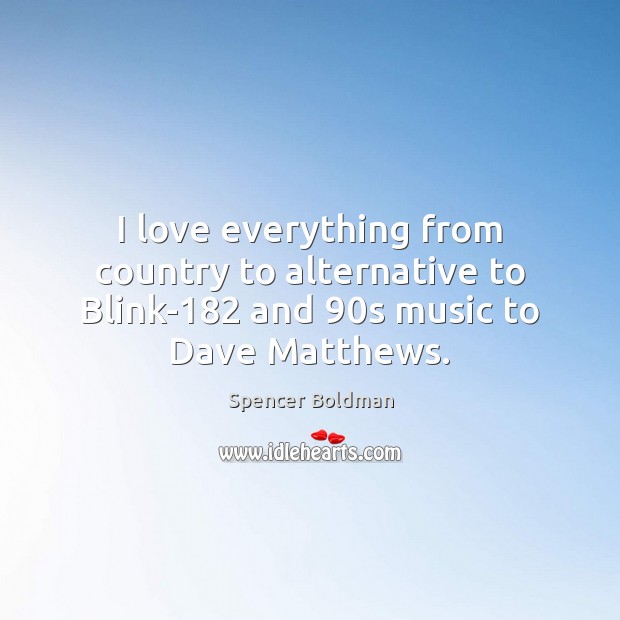I love everything from country to alternative to Blink-182 and 90s music to Dave Matthews. Spencer Boldman Picture Quote