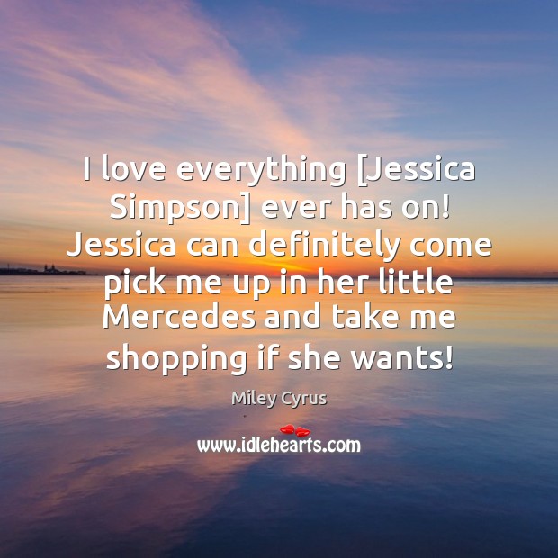 I love everything [Jessica Simpson] ever has on! Jessica can definitely come Miley Cyrus Picture Quote