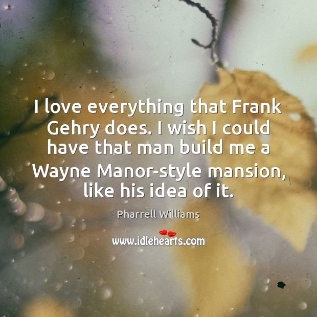 I love everything that Frank Gehry does. I wish I could have Pharrell Williams Picture Quote