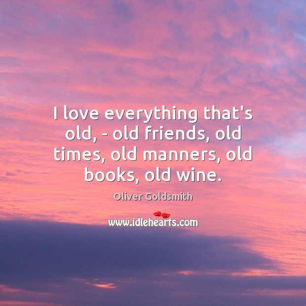 I love everything that’s old, – old friends, old times, old manners, old books, old wine. Image