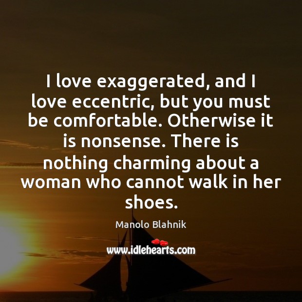 I love exaggerated, and I love eccentric, but you must be comfortable. Manolo Blahnik Picture Quote