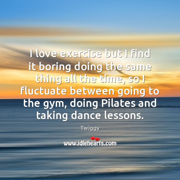 I love exercise but I find it boring doing the same thing Exercise Quotes Image